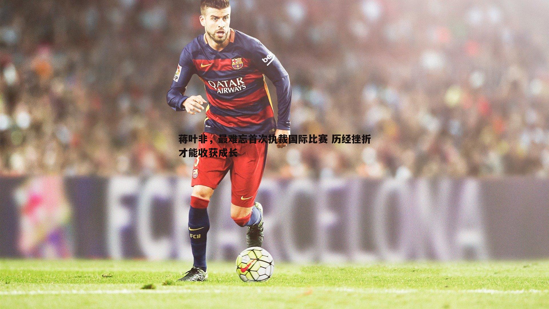 蒋叶非，最难忘首次执裁国际比赛 历经挫折才能收获成长